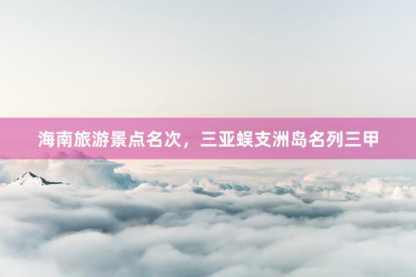 海南旅游景点名次，三亚蜈支洲岛名列三甲
